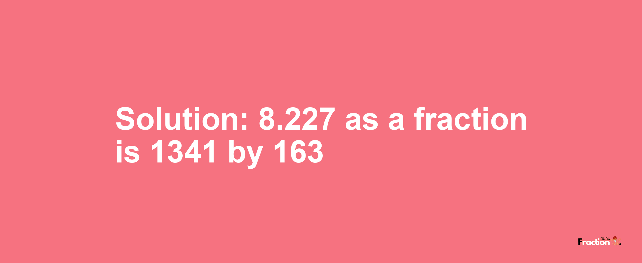 Solution:8.227 as a fraction is 1341/163